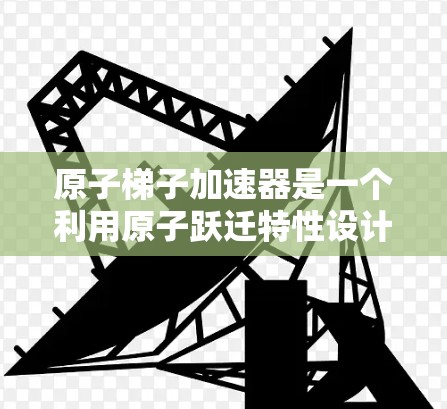 原子梯子加速器是一个利用原子跃迁特性设计的加速技术，结合梯子模型来加速电子在原子中的运动。以下是对其设计和应用的详细分析