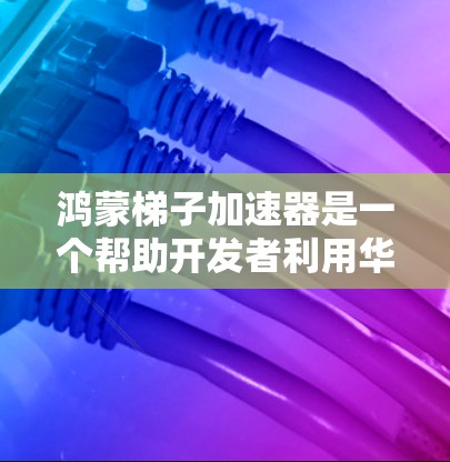 鸿蒙梯子加速器是一个帮助开发者利用华为鸿蒙新一代AI芯片的工具，通过多种形式（硬件、软件、梯子加速器）提供多种选择，以适应不同开发者的需求和设备环境。以下是其工作原理的详细说明
