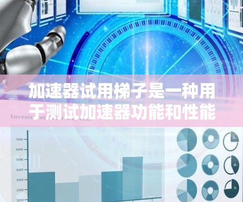 加速器试用梯子是一种用于测试加速器功能和性能的工具，旨在帮助开发者快速评估加速器在不同环境下的表现。以下是对加速器试用梯子的详细介绍