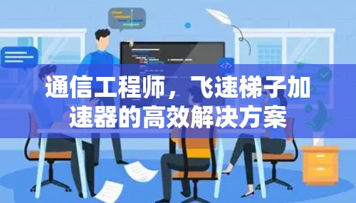 通信工程师，飞速梯子加速器的高效解决方案