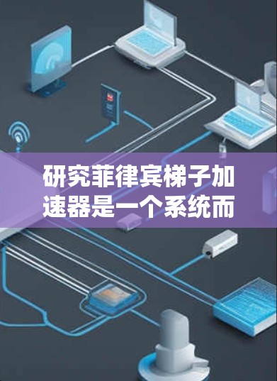 研究菲律宾梯子加速器是一个系统而深入的过程，旨在通过分析经济、社会和政策数据，揭示菲律宾发展的趋势及其影响因素。以下是详细的步骤指南