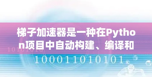 梯子加速器是一种在Python项目中自动构建、编译和运行脚本的工具，通过将Python脚本转换为C代码并将其编译为Python程序，从而提高运行效率。以下是详细步骤和建议