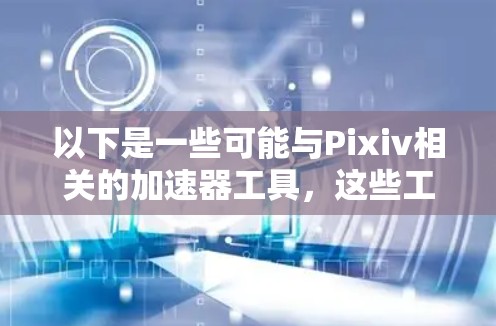 以下是一些可能与Pixiv相关的加速器工具，这些工具通常用于在Pixiv上访问教学视频、课程资源或讨论区