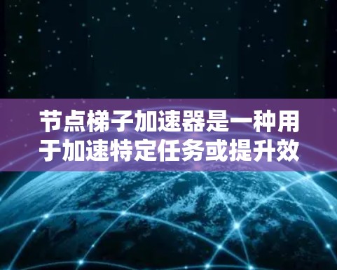 节点梯子加速器是一种用于加速特定任务或提升效率的技术或工具，具体含义可能与节点云或分布式计算相关。它通过优化数据处理路径、利用网络资源效率或梯子结构加速任务完成。以下是对该问题的逐步解释