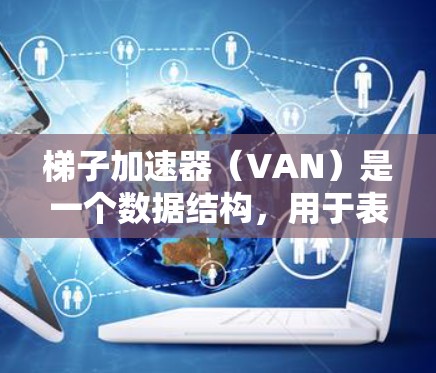 梯子加速器（VAN）是一个数据结构，用于表示一个过程或算法中的依赖关系。以下是关于VAN的详细解释