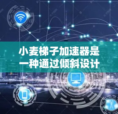 小麦梯子加速器是一种通过倾斜设计的工具，旨在加速小麦的生长和产量。它通过改变温差、增加光合作用和水分蒸发来实现这一目的。具体来说