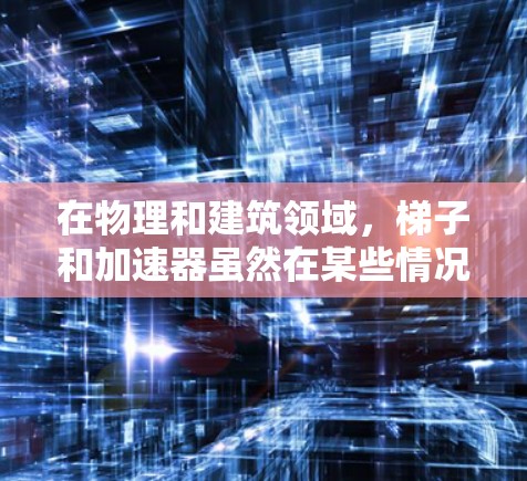 在物理和建筑领域,梯子和加速器虽然在某些情况下都可能被用来爬升(如在建筑中使用梯子爬行,或在实验中加速粒子)但它们在具体用途和结构上有所不同 在物理和建筑领域,梯子和加速器虽然在某些情况下都可能被用来爬升(如在建筑中使用梯子爬行,或在实验中加速粒子)但它们在具体用途和结构上有所不同
