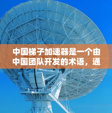 中国梯子加速器是一个由中国团队开发的术语,通常指在特定领域中通过创新技术或方法,快速解决问题的技术。以下是对这一概念的详细分析 中国梯子加速器是一个由中国团队开发的术语,通常指在特定领域中通过创新技术或方法,快速解决问题的技术。以下是对这一概念的详细分析