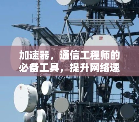 加速器,通信工程师的必备工具,提升网络速度的可靠选择 加速器,通信工程师的必备工具,提升网络速度的可靠选择