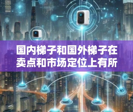 国内梯子和国外梯子在卖点和市场定位上有所不同，主要受以下因素影响