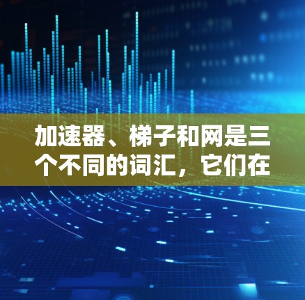 加速器、梯子和网是三个不同的词汇，它们在不同领域中有不同的用途和结构。以下是它们的详细解释