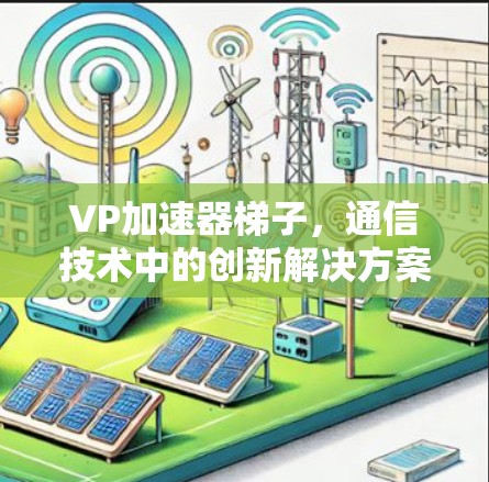 VP加速器梯子,通信技术中的创新解决方案,提升网络性能的全面解析 VP加速器梯子,通信技术中的创新解决方案,提升网络性能的全面解析