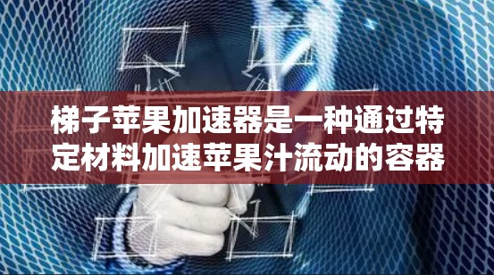 梯子苹果加速器是一种通过特定材料加速苹果汁流动的容器，旨在增加果汁的浓度和口感。以下是对梯子苹果加速器的总结