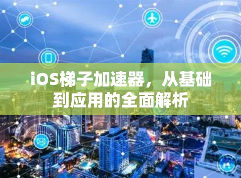 iOS梯子加速器,从基础到应用的全面解析