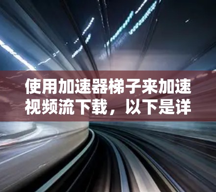 使用加速器梯子来加速视频流下载，以下是详细的步骤