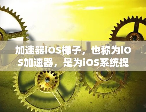加速器iOS梯子,也称为iOS加速器,是为iOS系统提供加速功能的软件,通常适用于从旧版本到新版本的升级过程。以下是关于加速器iOS梯子的详细信息 加速器iOS梯子,也称为iOS加速器,是为iOS系统提供加速功能的软件,通常适用于从旧版本到新版本的升级过程。以下是关于加速器iOS梯子的详细信息