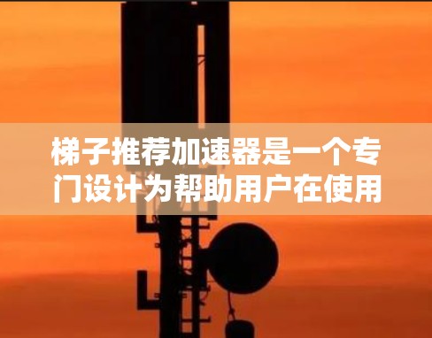 梯子推荐加速器是一个专门设计为帮助用户在使用梯子时更简单、更有效、更安全的工具。它通过提供多种版本和功能选项，满足不同用户的需求。以下是关于梯子推荐加速器的详细介绍