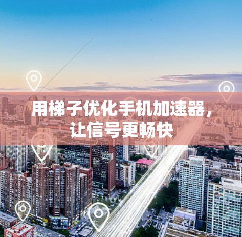 用梯子优化手机加速器,让信号更畅快