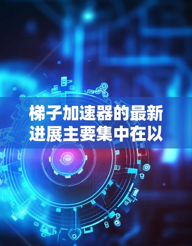 梯子加速器的最新进展主要集中在以下几个方面,旨在提升训练效率和模型性能