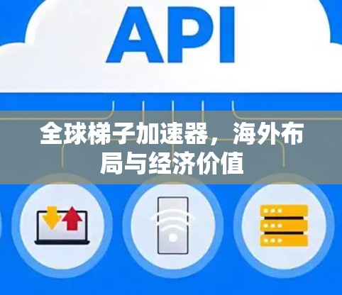 全球梯子加速器,海外布局与经济价值