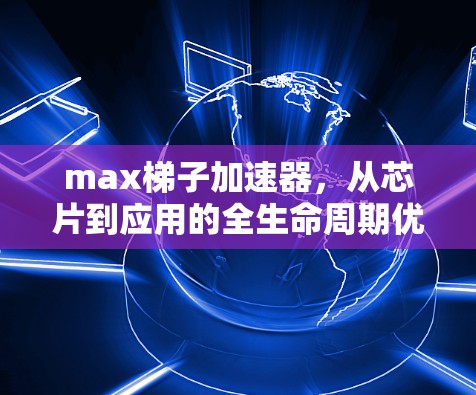 max梯子加速器，从芯片到应用的全生命周期优化