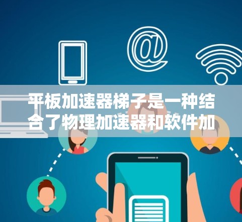 平板加速器梯子是一种结合了物理加速器和软件加速器的工具，旨在通过优化硬件性能和应用运行速度来提升平板电脑的使用体验。以下是详细的解决方案