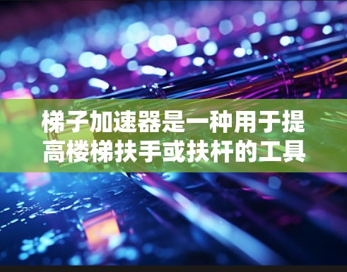 梯子加速器是一种用于提高楼梯扶手或扶杆的工具，通常用于在施工过程中快速安装或调整。以下是关于梯子加速器的常见问题和解决方案