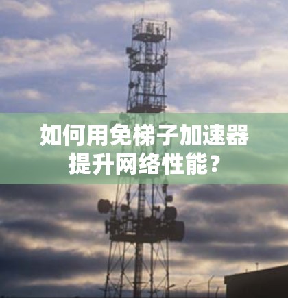 如何用免梯子加速器提升网络性能?