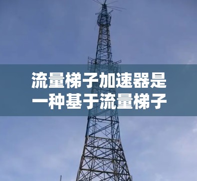流量梯子加速器是一种基于流量梯子优化的流量管理方法，旨在通过调整流量层级和分配策略，提升流量增长效果。以下是关于流量梯子加速器的详细解释