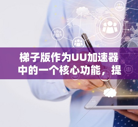 梯子版作为UU加速器中的一个核心功能，提供了丰富的缓存管理工具，帮助用户优化网站访问。以下是针对梯子版的详细步骤指南，帮助您更好地使用它