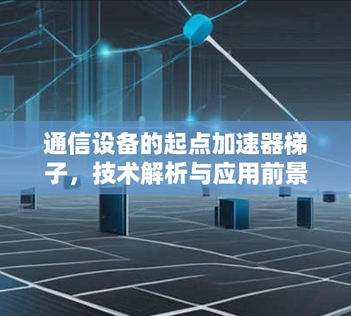 通信设备的起点加速器梯子，技术解析与应用前景