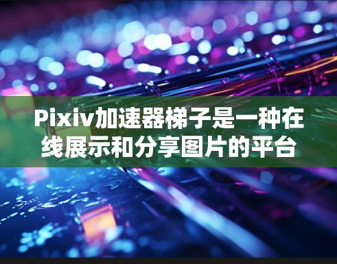 Pixiv加速器梯子是一种在线展示和分享图片的平台，用户通过梯子结构将图片分层排列，以提升展示效果和效率。以下是关于Pixiv加速器梯子的详细介绍