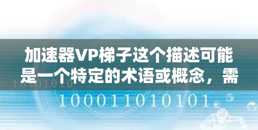 加速器VP梯子这个描述可能是一个特定的术语或概念，需要结合上下文来理解。以下是一些可能的解释和应用