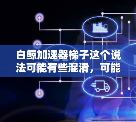 白鲸加速器梯子这个说法可能有些混淆，可能需要更详细的信息来准确回答。以下是一些可能的解释和建议