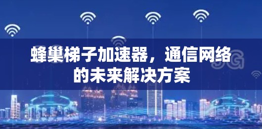 蜂巢梯子加速器，通信网络的未来解决方案