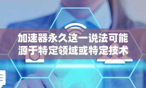 加速器永久这一说法可能源于特定领域或特定技术的术语，具体含义可能因上下文而异。以下是一些可能的解释和扩展