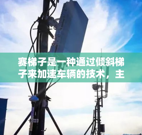 赛梯子是一种通过倾斜梯子来加速车辆的技术，主要由多个梯子柱组成，乘客通过身体运动或机械驱动影响梯子的角度，从而加速车辆。以下是赛梯子加速器的工作原理的详细解释