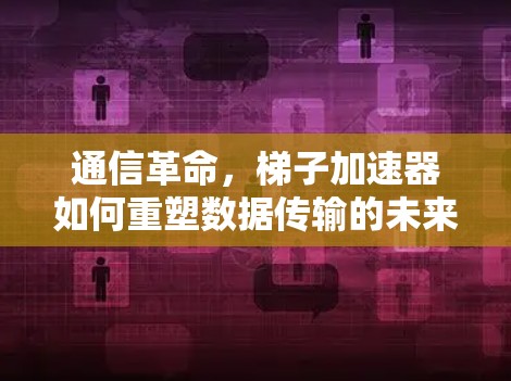 通信革命，梯子加速器如何重塑数据传输的未来