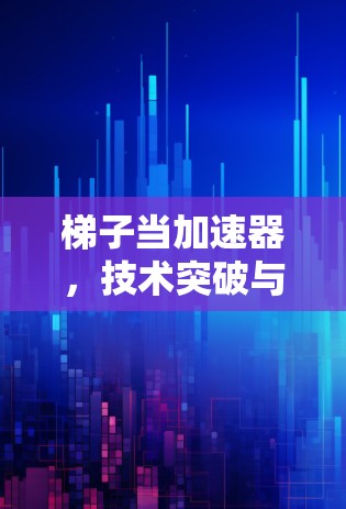 梯子当加速器,技术突破与实际应用场景