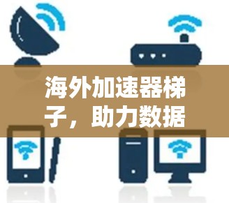 海外加速器梯子，助力数据流量高效流动