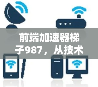 前端加速器梯子987，从技术到生活的智能连接