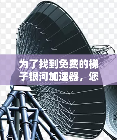 为了找到免费的梯子银河加速器,您可以按照以下步骤进行 为了找到免费的梯子银河加速器,您可以按照以下步骤进行