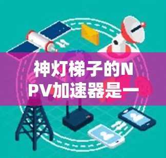 神灯梯子的NPV加速器是一种通过简化计算净现值（NPV）的方法，帮助投资者快速评估项目价值。以下是对该方法的详细分析和步骤