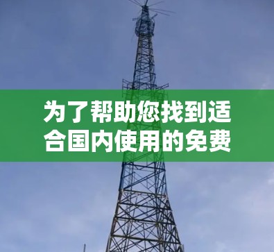为了帮助您找到适合国内使用的免费梯子加速器，以下是详细的推荐和信息