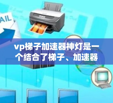 vp梯子加速器神灯是一个结合了梯子、加速器和视觉效果机制的工具或机制，用于增强视觉效果或在特定领域中提升效率。以下是对该概念的详细解析
