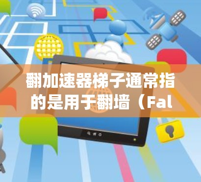 翻加速器梯子通常指的是用于翻墙（Falling Through）游戏的设备，类似于一个倾斜的梯子，帮助用户从一个房间翻到另一个房间。以下是一些常见用于翻墙的设备推荐，以及它们的特点和适用场景