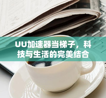 UU加速器当梯子,科技与生活的完美结合