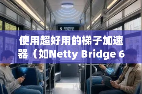 使用超好用的梯子加速器（如Netty Bridge 6）可以显著提升计算机性能，以下是详细的步骤和方法