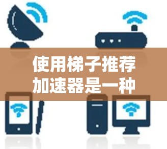 使用梯子推荐加速器是一种有助于快速获取资源和下载工具,通过以下步骤可以有效地使用它