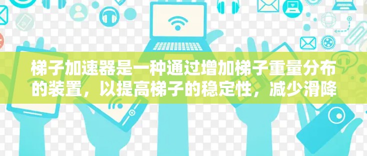 梯子加速器是一种通过增加梯子重量分布的装置，以提高梯子的稳定性，减少滑降风险。以下是梯子加速器的详细介绍